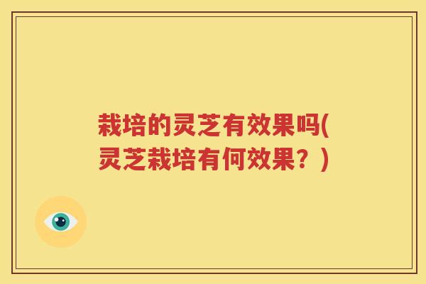 栽培的灵芝有效果吗(灵芝栽培有何效果？)