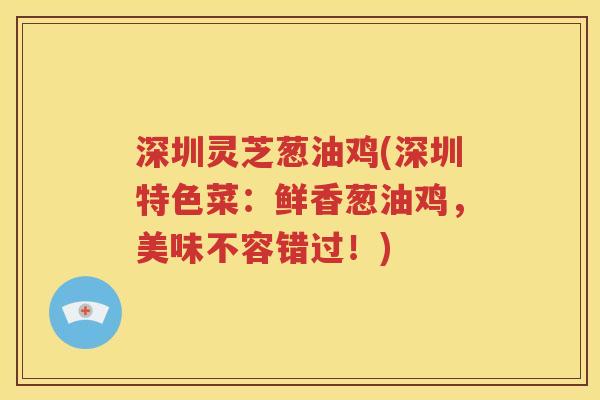 深圳灵芝葱油鸡(深圳特色菜：鲜香葱油鸡，美味不容错过！)