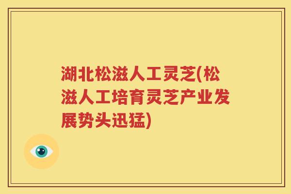 湖北松滋人工灵芝(松滋人工培育灵芝产业发展势头迅猛)