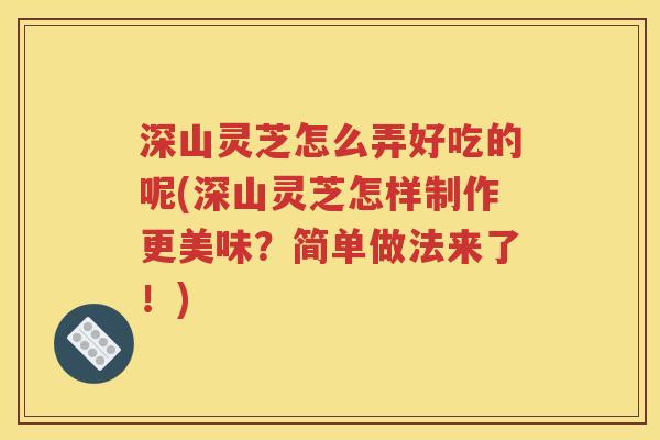 深山灵芝怎么弄好吃的呢(深山灵芝怎样制作更美味？简单做法来了！)