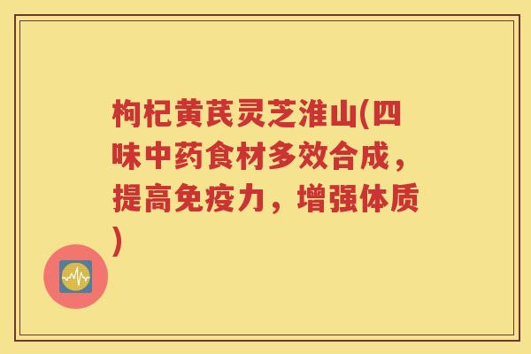 枸杞黄芪灵芝淮山(四味中药食材多效合成，提高免疫力，增强体质)