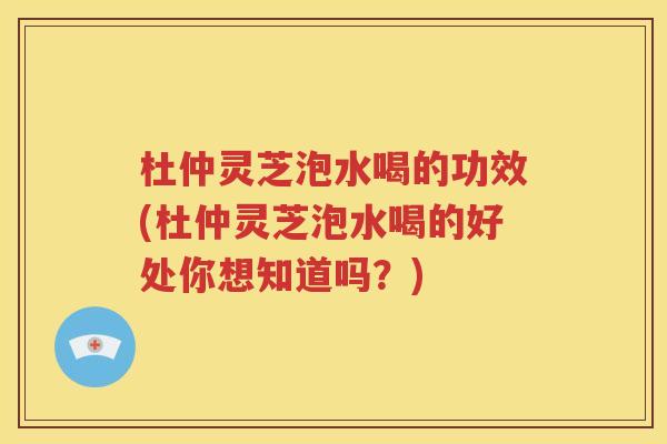 杜仲灵芝泡水喝的功效(杜仲灵芝泡水喝的好处你想知道吗？)