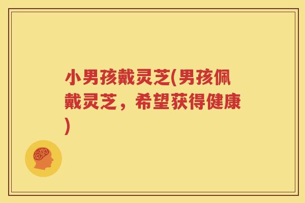 小男孩戴灵芝(男孩佩戴灵芝，希望获得健康)