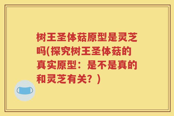 树王圣体菇原型是灵芝吗(探究树王圣体菇的真实原型：是不是真的和灵芝有关？)