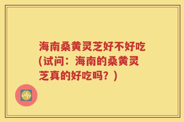 海南桑黄灵芝好不好吃(试问：海南的桑黄灵芝真的好吃吗？)