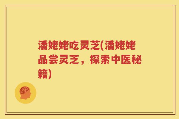 潘姥姥吃灵芝(潘姥姥品尝灵芝，探索中医秘籍)