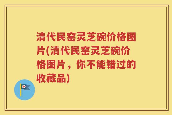 清代民窑灵芝碗价格图片(清代民窑灵芝碗价格图片，你不能错过的收藏品)