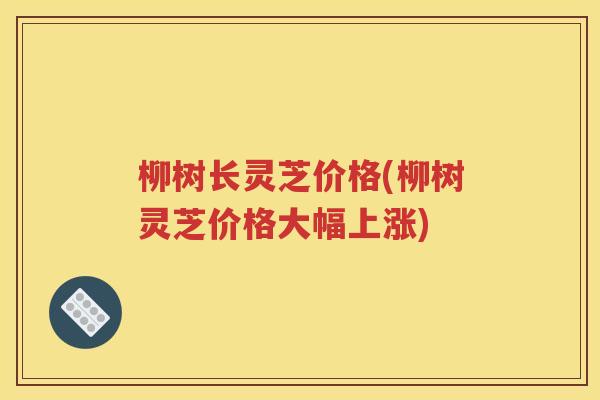 柳树长灵芝价格(柳树灵芝价格大幅上涨)