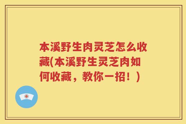 本溪野生肉灵芝怎么收藏(本溪野生灵芝肉如何收藏，教你一招！)