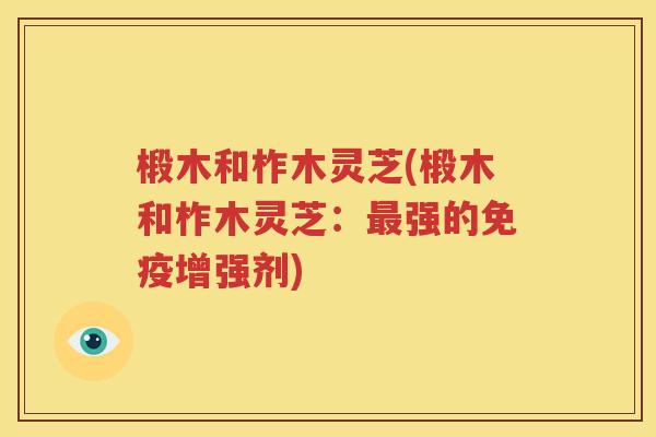 椴木和柞木灵芝(椴木和柞木灵芝：最强的免疫增强剂)