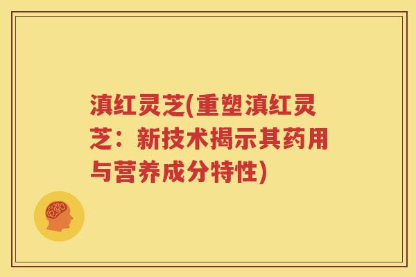 滇红灵芝(重塑滇红灵芝：新技术揭示其药用与营养成分特性)
