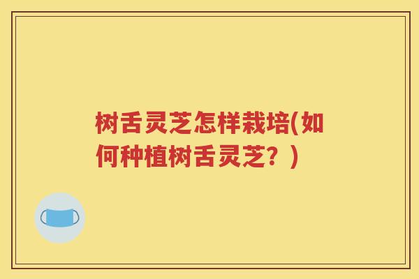 树舌灵芝怎样栽培(如何种植树舌灵芝？)