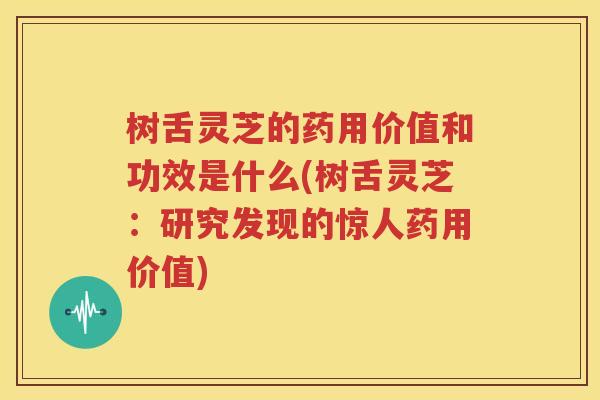树舌灵芝的药用价值和功效是什么(树舌灵芝：研究发现的惊人药用价值)