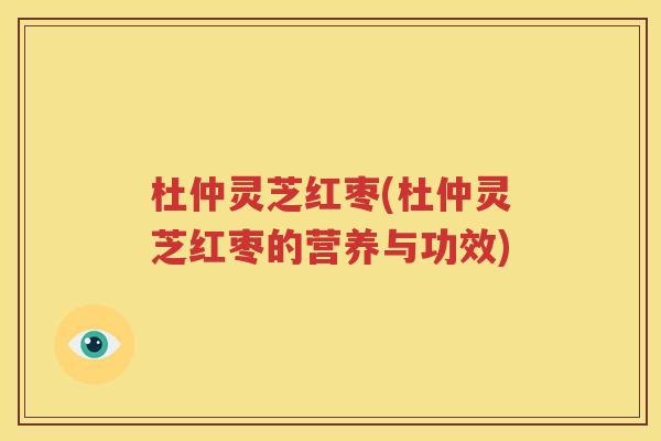 杜仲灵芝红枣(杜仲灵芝红枣的营养与功效)