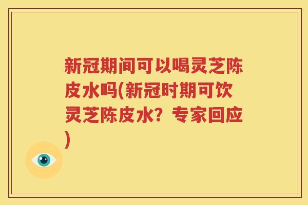 新冠期间可以喝灵芝陈皮水吗(新冠时期可饮灵芝陈皮水？专家回应)