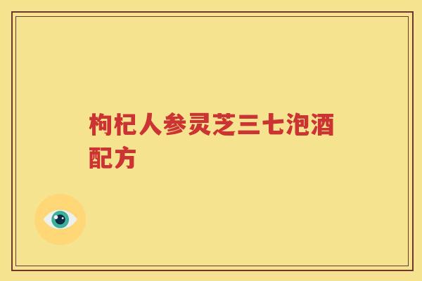 枸杞人参灵芝三七泡酒配方