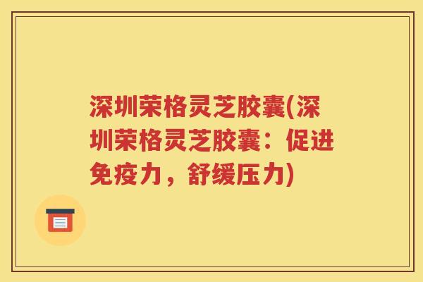 深圳荣格灵芝胶囊(深圳荣格灵芝胶囊：促进免疫力，舒缓压力)