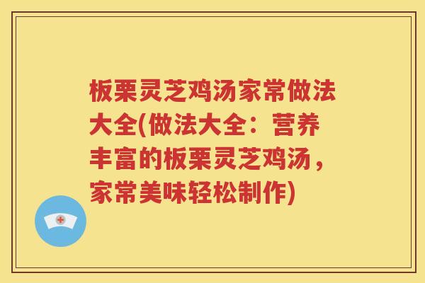 板栗灵芝鸡汤家常做法大全(做法大全：营养丰富的板栗灵芝鸡汤，家常美味轻松制作)