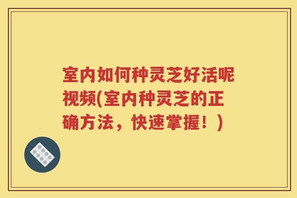 室内如何种灵芝好活呢视频(室内种灵芝的正确方法，快速掌握！)