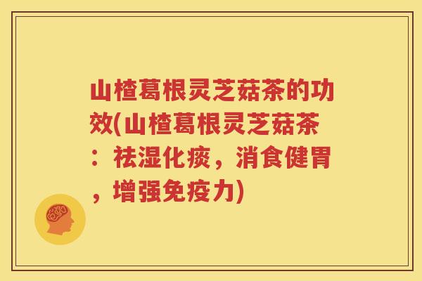 山楂葛根灵芝菇茶的功效(山楂葛根灵芝菇茶：祛湿化痰，消食健胃，增强免疫力)