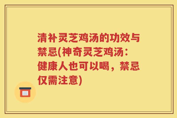 清补灵芝鸡汤的功效与禁忌(神奇灵芝鸡汤：健康人也可以喝，禁忌仅需注意)