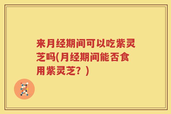 来月经期间可以吃紫灵芝吗(月经期间能否食用紫灵芝？)