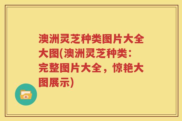 澳洲灵芝种类图片大全大图(澳洲灵芝种类：完整图片大全，惊艳大图展示)