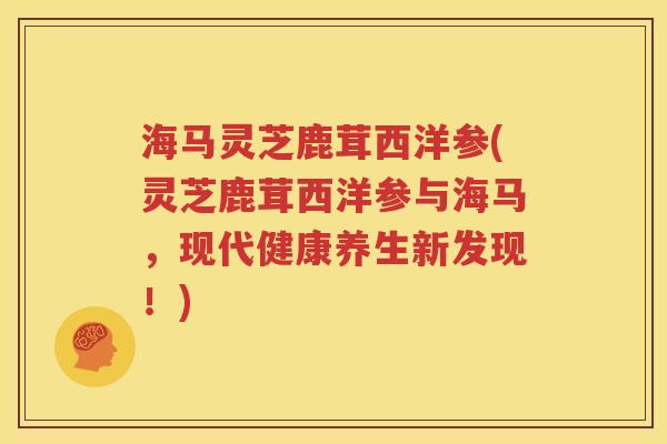 海马灵芝鹿茸西洋参(灵芝鹿茸西洋参与海马，现代健康养生新发现！)