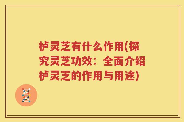 栌灵芝有什么作用(探究灵芝功效：全面介绍栌灵芝的作用与用途)
