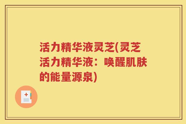 活力精华液灵芝(灵芝活力精华液：唤醒肌肤的能量源泉)