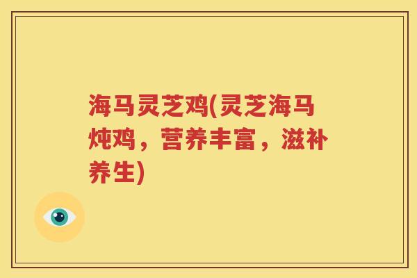 海马灵芝鸡(灵芝海马炖鸡，营养丰富，滋补养生)