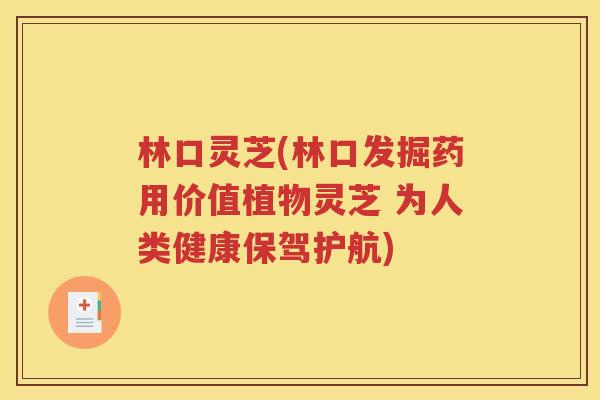 林口灵芝(林口发掘药用价值植物灵芝 为人类健康保驾护航)