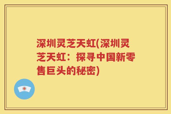深圳灵芝天虹(深圳灵芝天虹：探寻中国新零售巨头的秘密)