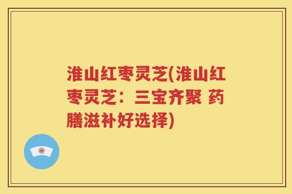 淮山红枣灵芝(淮山红枣灵芝：三宝齐聚 药膳滋补好选择)