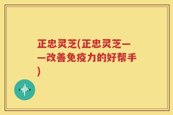 正忠灵芝(正忠灵芝——改善免疫力的好帮手)