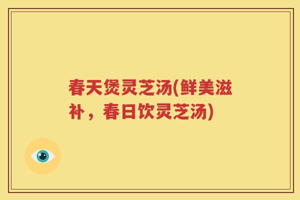 春天煲灵芝汤(鲜美滋补，春日饮灵芝汤)