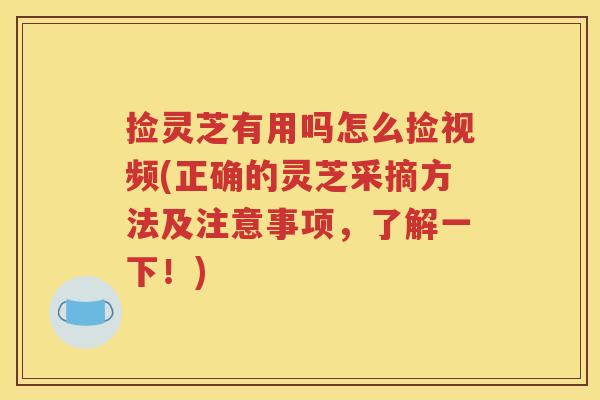 捡灵芝有用吗怎么捡视频(正确的灵芝采摘方法及注意事项，了解一下！)