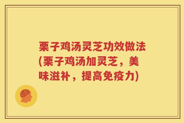 栗子鸡汤灵芝功效做法(栗子鸡汤加灵芝，美味滋补，提高免疫力)