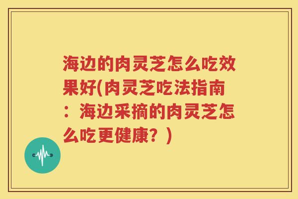 海边的肉灵芝怎么吃效果好(肉灵芝吃法指南：海边采摘的肉灵芝怎么吃更健康？)