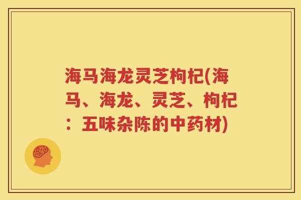 海马海龙灵芝枸杞(海马、海龙、灵芝、枸杞：五味杂陈的中药材)