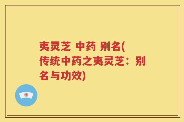 夷灵芝 中药 别名(传统中药之夷灵芝：别名与功效)