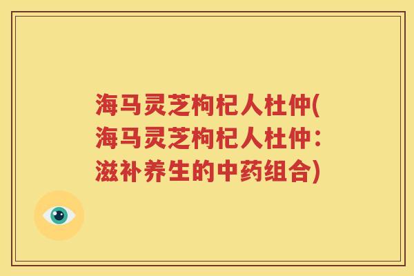 海马灵芝枸杞人杜仲(海马灵芝枸杞人杜仲：滋补养生的中药组合)