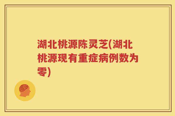 湖北桃源陈灵芝(湖北桃源现有重症病例数为零)