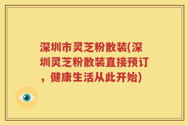 深圳市灵芝粉散装(深圳灵芝粉散装直接预订，健康生活从此开始)