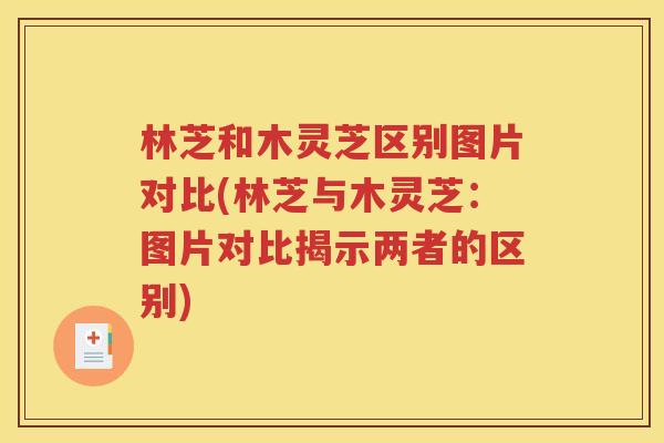 林芝和木灵芝区别图片对比(林芝与木灵芝：图片对比揭示两者的区别)