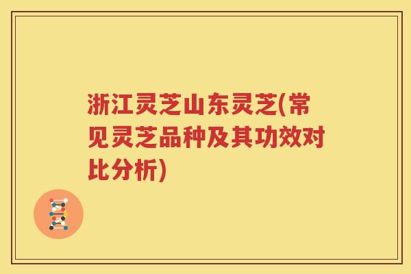 浙江灵芝山东灵芝(常见灵芝品种及其功效对比分析)