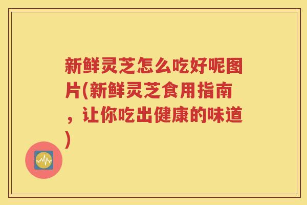 新鲜灵芝怎么吃好呢图片(新鲜灵芝食用指南，让你吃出健康的味道)