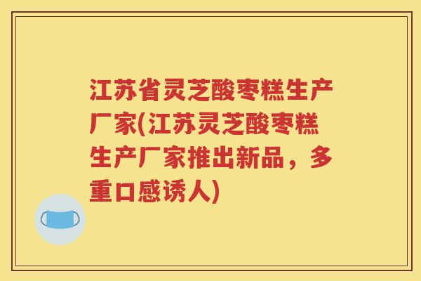 江苏省灵芝酸枣糕生产厂家(江苏灵芝酸枣糕生产厂家推出新品，多重口感诱人)
