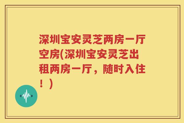 深圳宝安灵芝两房一厅空房(深圳宝安灵芝出租两房一厅，随时入住！)