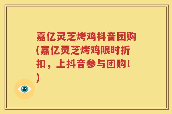 嘉亿灵芝烤鸡抖音团购(嘉亿灵芝烤鸡限时折扣，上抖音参与团购！)